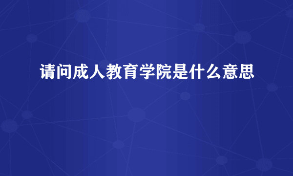 请问成人教育学院是什么意思