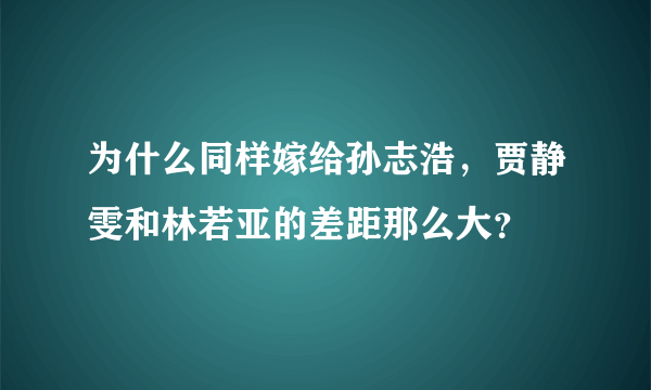 为什么同样嫁给孙志浩，贾静雯和林若亚的差距那么大？