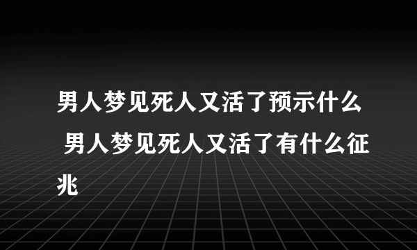 男人梦见死人又活了预示什么 男人梦见死人又活了有什么征兆