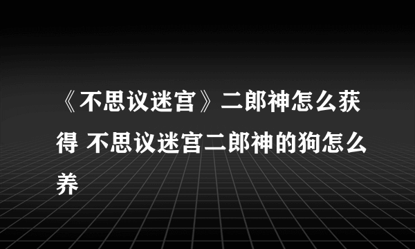 《不思议迷宫》二郎神怎么获得 不思议迷宫二郎神的狗怎么养