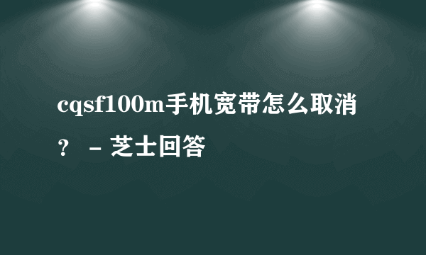 cqsf100m手机宽带怎么取消？ - 芝士回答