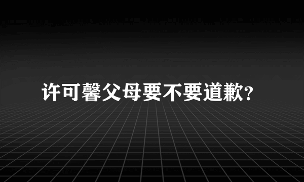 许可馨父母要不要道歉？