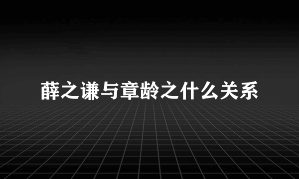 薛之谦与章龄之什么关系