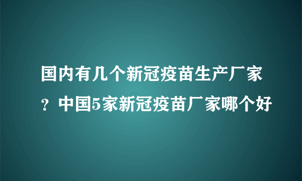 国内有几个新冠疫苗生产厂家？中国5家新冠疫苗厂家哪个好