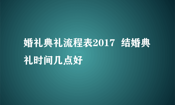 婚礼典礼流程表2017  结婚典礼时间几点好