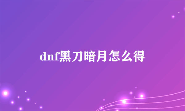 dnf黑刀暗月怎么得