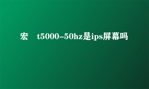 宏碁t5000-50hz是ips屏幕吗