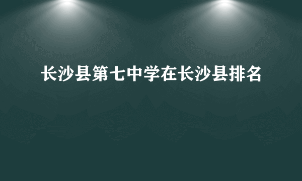 长沙县第七中学在长沙县排名