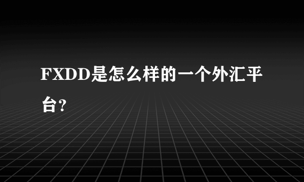 FXDD是怎么样的一个外汇平台？