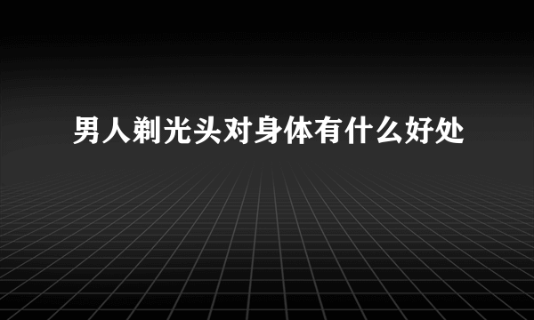 男人剃光头对身体有什么好处