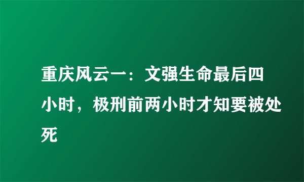 重庆风云一：文强生命最后四小时，极刑前两小时才知要被处死