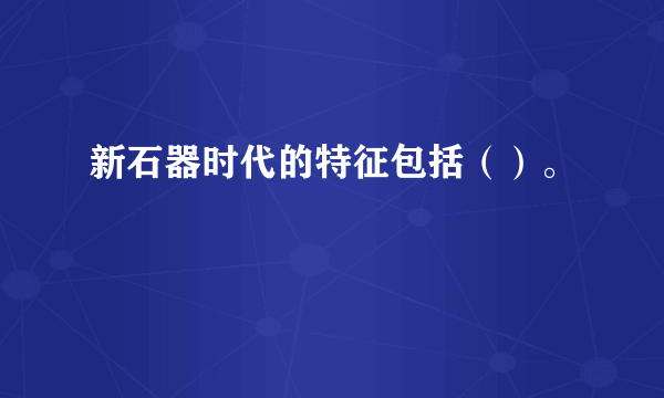 新石器时代的特征包括（）。