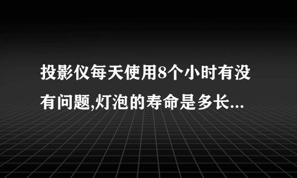 投影仪每天使用8个小时有没有问题,灯泡的寿命是多长?可以更换灯泡吗?灯泡的价格一般是多少?谢谢。