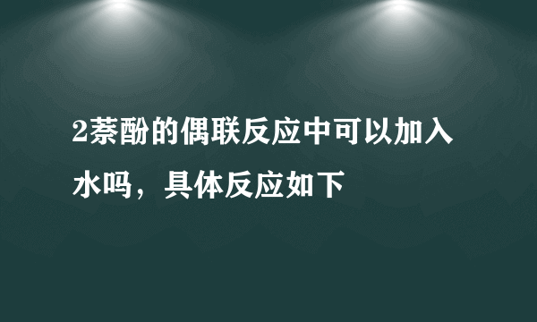 2萘酚的偶联反应中可以加入水吗，具体反应如下