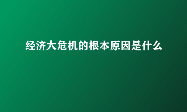 经济大危机的根本原因是什么