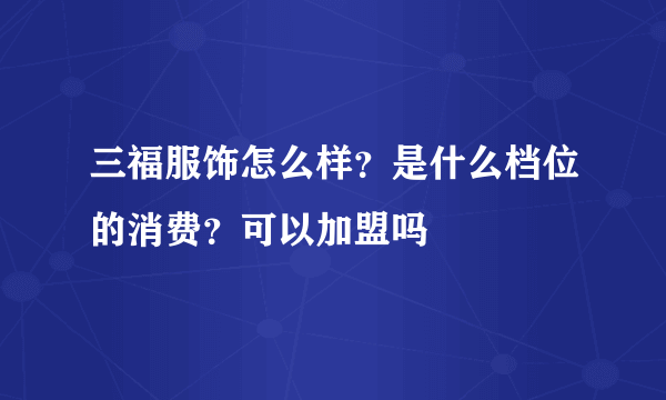 三福服饰怎么样？是什么档位的消费？可以加盟吗