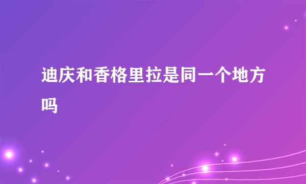 迪庆和香格里拉是同一个地方吗