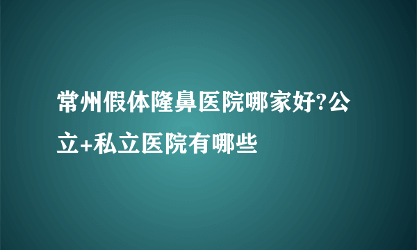 常州假体隆鼻医院哪家好?公立+私立医院有哪些