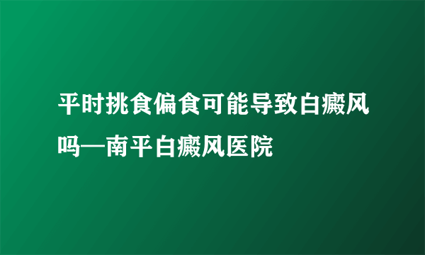 平时挑食偏食可能导致白癜风吗—南平白癜风医院