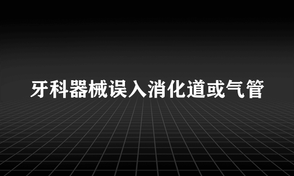 牙科器械误入消化道或气管