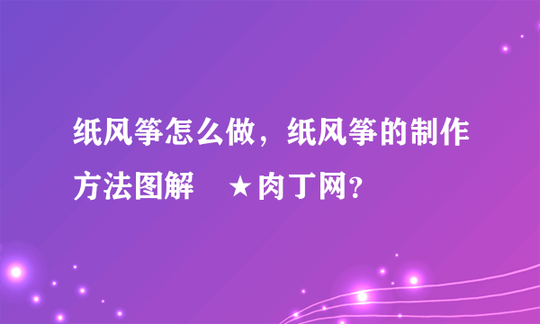 纸风筝怎么做，纸风筝的制作方法图解╭★肉丁网？