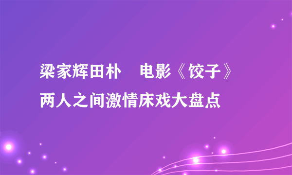 梁家辉田朴珺电影《饺子》 两人之间激情床戏大盘点