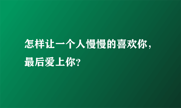 怎样让一个人慢慢的喜欢你，最后爱上你？