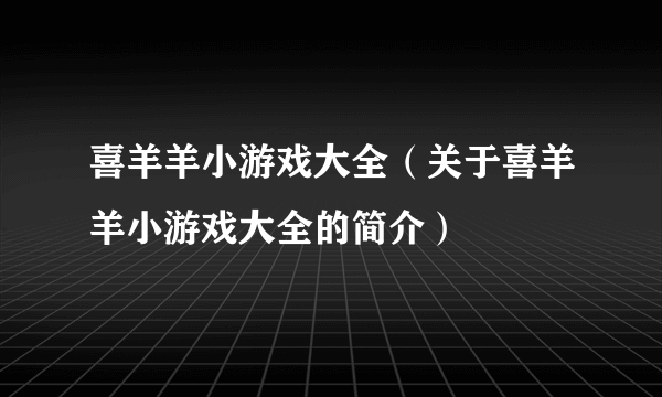 喜羊羊小游戏大全（关于喜羊羊小游戏大全的简介）