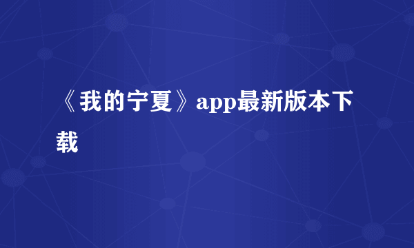 《我的宁夏》app最新版本下载