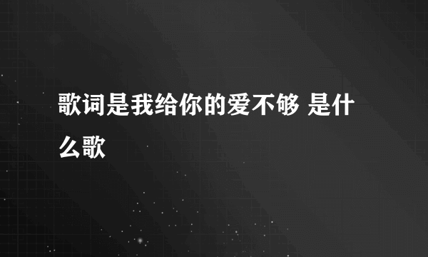 歌词是我给你的爱不够 是什么歌