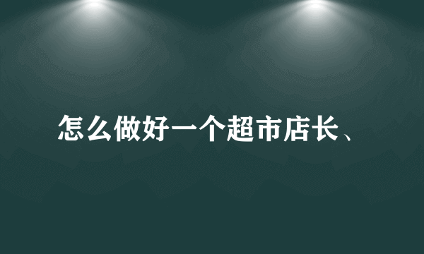 怎么做好一个超市店长、