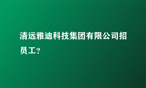 清远雅迪科技集团有限公司招员工？