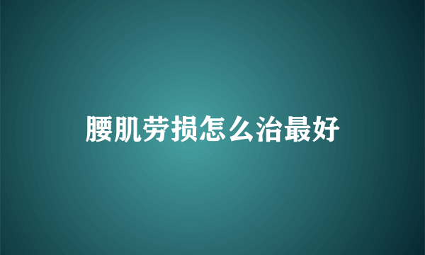 腰肌劳损怎么治最好