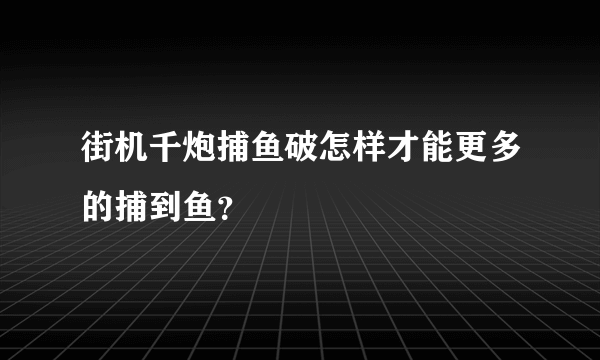 街机千炮捕鱼破怎样才能更多的捕到鱼？