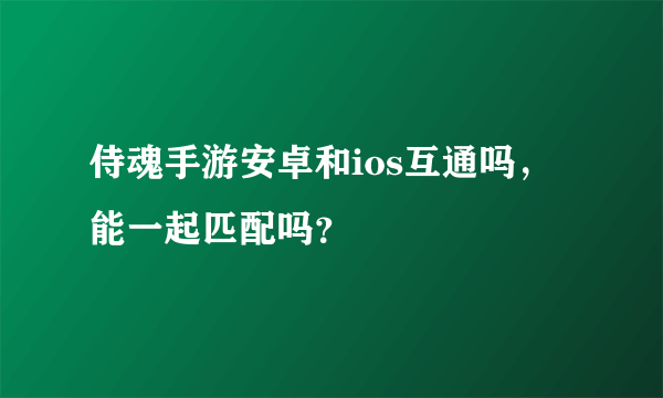 侍魂手游安卓和ios互通吗，能一起匹配吗？