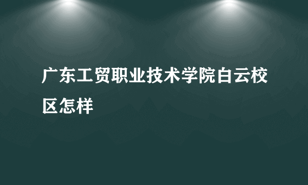 广东工贸职业技术学院白云校区怎样