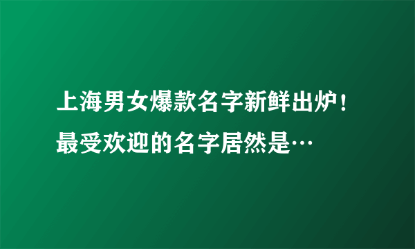 上海男女爆款名字新鲜出炉！最受欢迎的名字居然是…