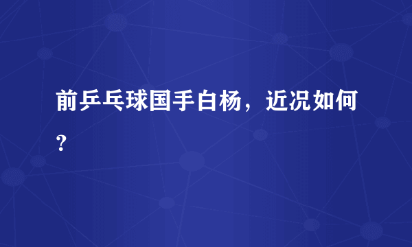 前乒乓球国手白杨，近况如何？