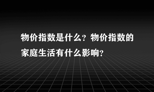 物价指数是什么？物价指数的家庭生活有什么影响？