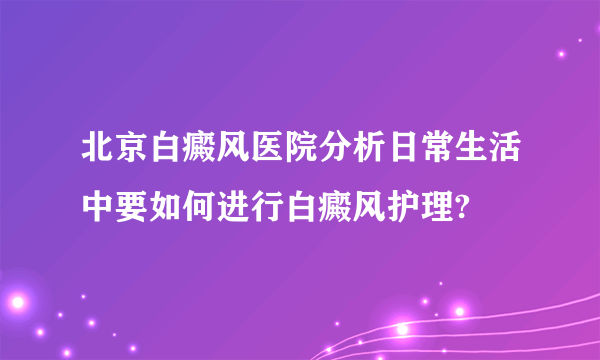 北京白癜风医院分析日常生活中要如何进行白癜风护理?