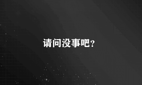 请问没事吧？