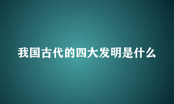 我国古代的四大发明是什么