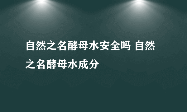 自然之名酵母水安全吗 自然之名酵母水成分