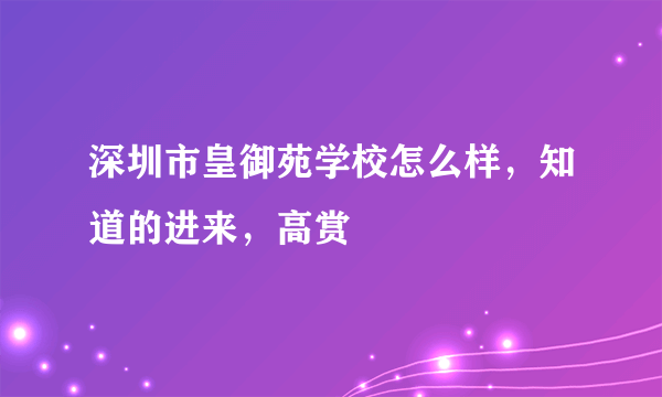 深圳市皇御苑学校怎么样，知道的进来，高赏