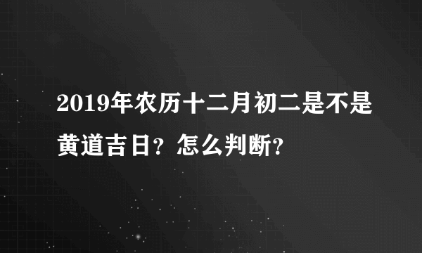 2019年农历十二月初二是不是黄道吉日？怎么判断？