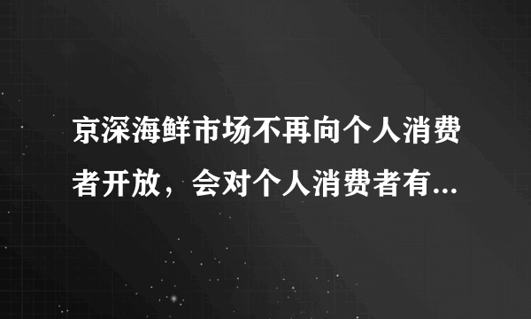 京深海鲜市场不再向个人消费者开放，会对个人消费者有什么影响？