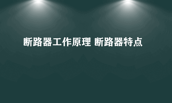 断路器工作原理 断路器特点