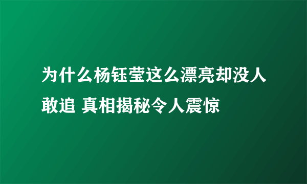 为什么杨钰莹这么漂亮却没人敢追 真相揭秘令人震惊