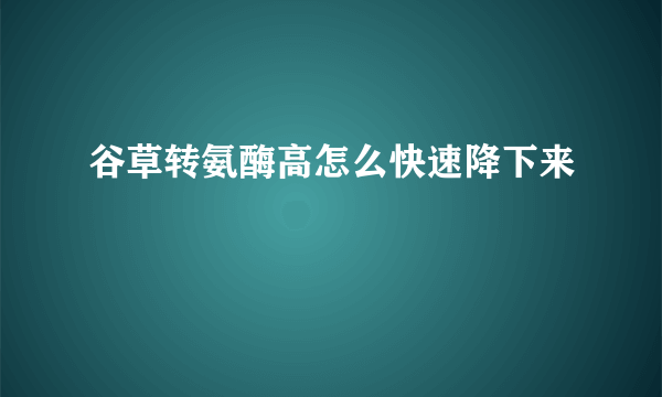 谷草转氨酶高怎么快速降下来