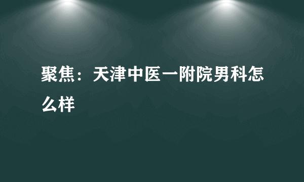 聚焦：天津中医一附院男科怎么样